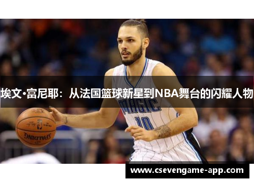 埃文·富尼耶：从法国篮球新星到NBA舞台的闪耀人物