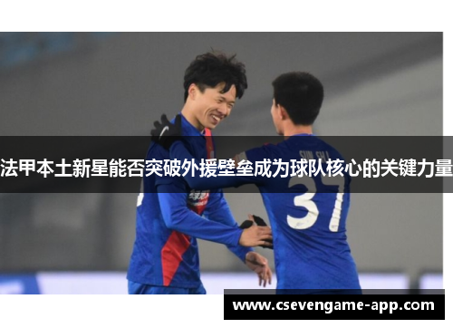法甲本土新星能否突破外援壁垒成为球队核心的关键力量