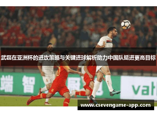 武磊在亚洲杯的进攻策略与关键进球解析助力中国队挺进更高目标