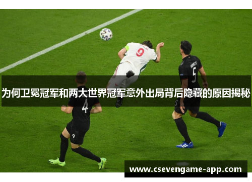 为何卫冕冠军和两大世界冠军意外出局背后隐藏的原因揭秘