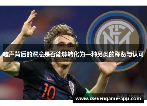 嘘声背后的深意是否能够转化为一种另类的称赞与认可