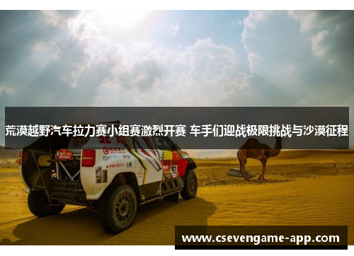 荒漠越野汽车拉力赛小组赛激烈开赛 车手们迎战极限挑战与沙漠征程