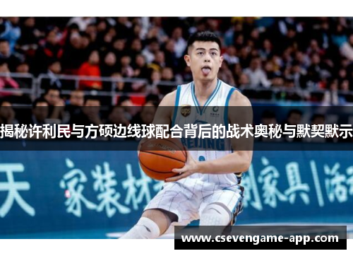 揭秘许利民与方硕边线球配合背后的战术奥秘与默契默示