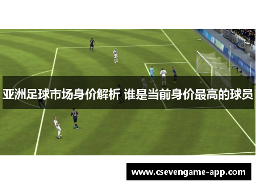 亚洲足球市场身价解析 谁是当前身价最高的球员
