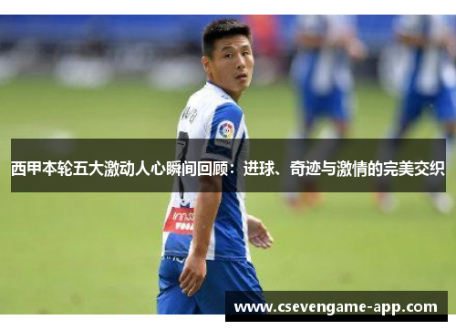 西甲本轮五大激动人心瞬间回顾：进球、奇迹与激情的完美交织