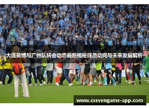 大连英博与广州队转会动态最新揭秘球员动向与未来发展解析