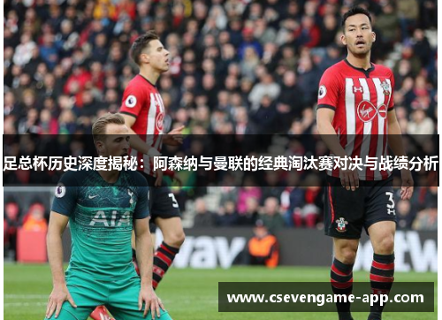 足总杯历史深度揭秘：阿森纳与曼联的经典淘汰赛对决与战绩分析