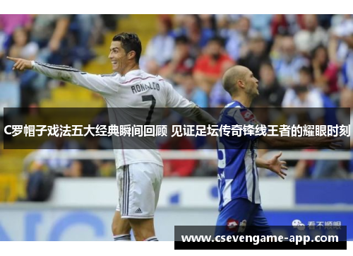 C罗帽子戏法五大经典瞬间回顾 见证足坛传奇锋线王者的耀眼时刻