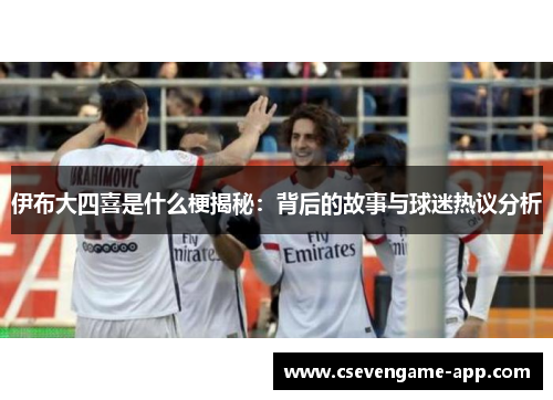 伊布大四喜是什么梗揭秘：背后的故事与球迷热议分析