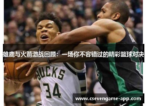 雄鹿与火箭激战回顾：一场你不容错过的精彩篮球对决