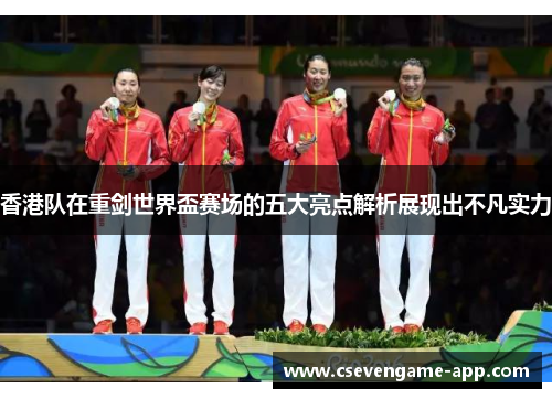 香港队在重剑世界盃赛场的五大亮点解析展现出不凡实力