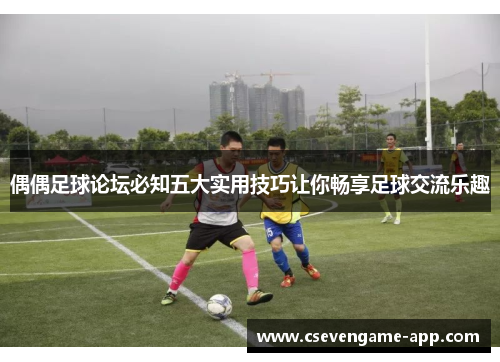 偶偶足球论坛必知五大实用技巧让你畅享足球交流乐趣