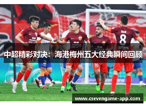 中超精彩对决：海港梅州五大经典瞬间回顾