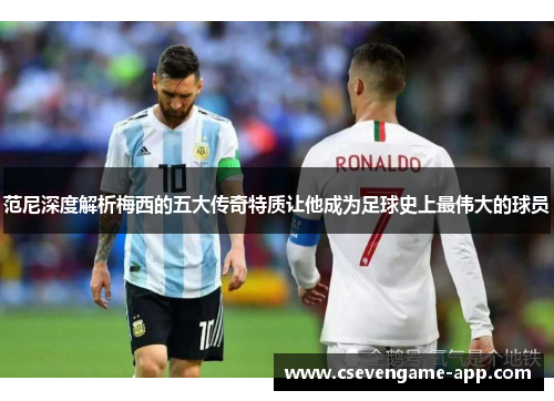 范尼深度解析梅西的五大传奇特质让他成为足球史上最伟大的球员