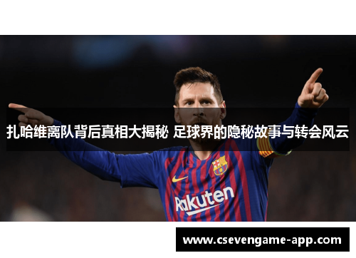 扎哈维离队背后真相大揭秘 足球界的隐秘故事与转会风云